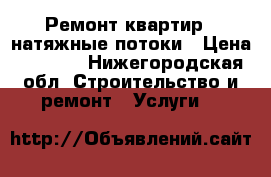 Ремонт квартир , натяжные потоки › Цена ­ 1 000 - Нижегородская обл. Строительство и ремонт » Услуги   